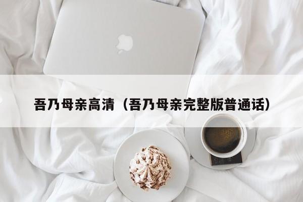 吾乃母亲高清（吾乃母亲完整版普通话）
