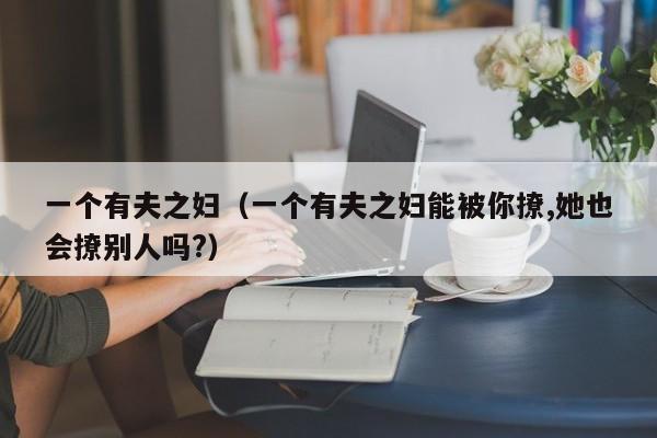 一个有夫之妇（一个有夫之妇能被你撩,她也会撩别人吗?）