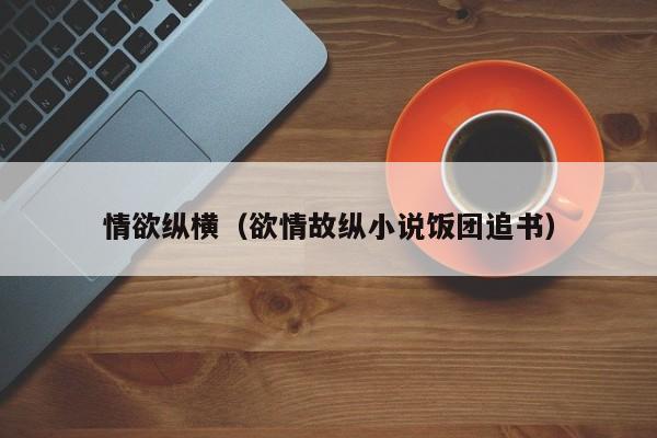 情欲纵横（欲情故纵小说饭团追书）