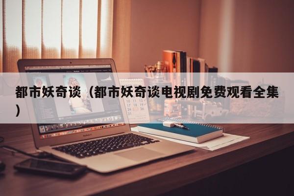 都市妖奇谈（都市妖奇谈电视剧免费观看全集）