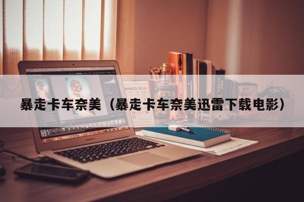 暴走卡车奈美（暴走卡车奈美迅雷下载电影）
