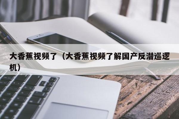 大香蕉视频了（大香蕉视频了解国产反潜巡逻机）