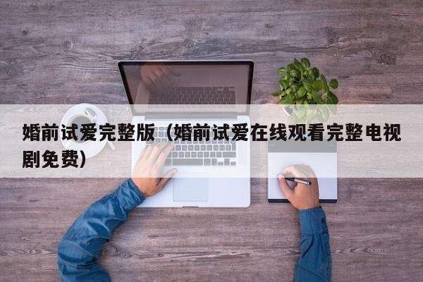 婚前试爱完整版（婚前试爱在线观看完整电视剧免费）