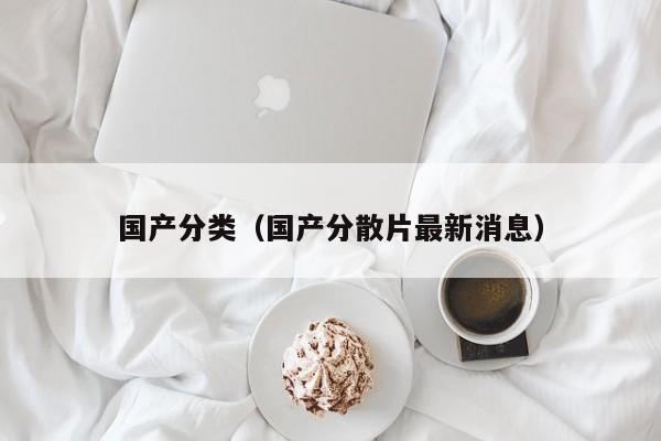 国产分类（国产分散片最新消息）