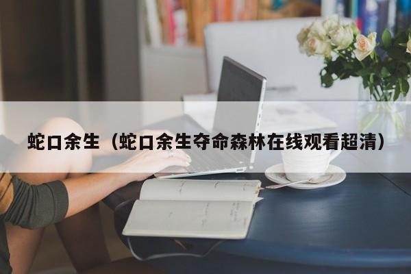 蛇口余生（蛇口余生夺命森林在线观看超清）