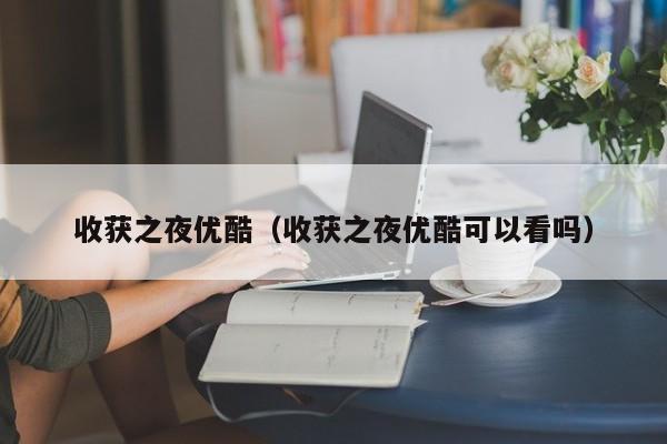 收获之夜优酷（收获之夜优酷可以看吗）