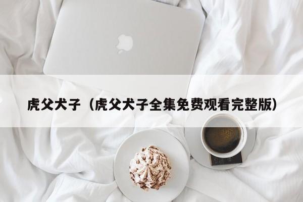 虎父犬子（虎父犬子全集免费观看完整版）