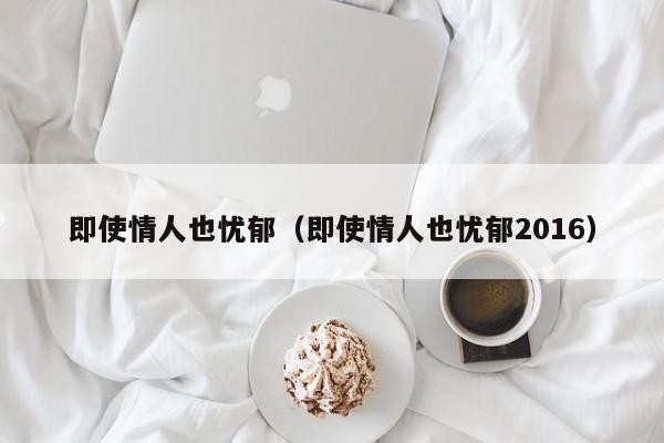 即使情人也忧郁（即使情人也忧郁2016）