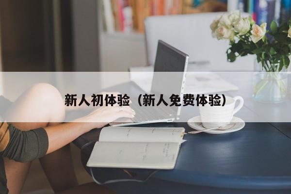 新人初体验（新人免费体验）