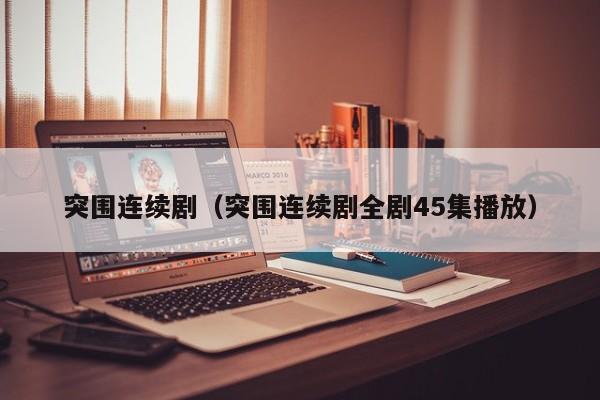 突围连续剧（突围连续剧全剧45集播放）