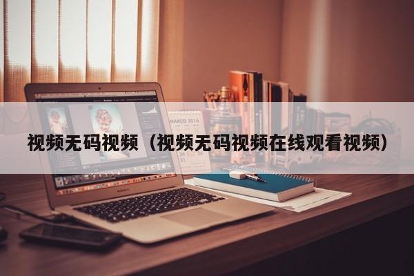 视频无码视频（视频无码视频在线观看视频）