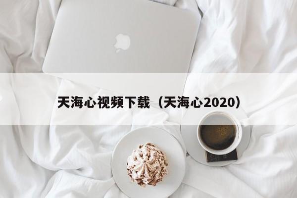 天海心视频下载（天海心2020）