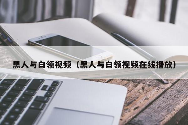 黑人与白领视频（黑人与白领视频在线播放）