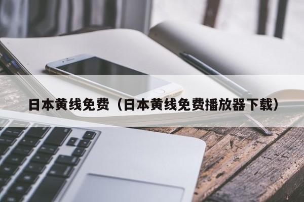 日本黄线免费（日本黄线免费播放器下载）