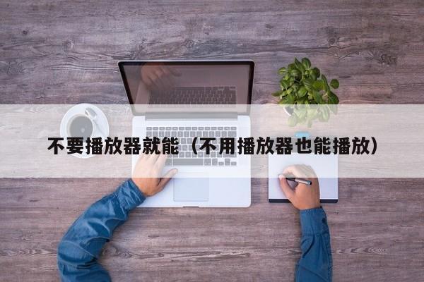 不要播放器就能（不用播放器也能播放）