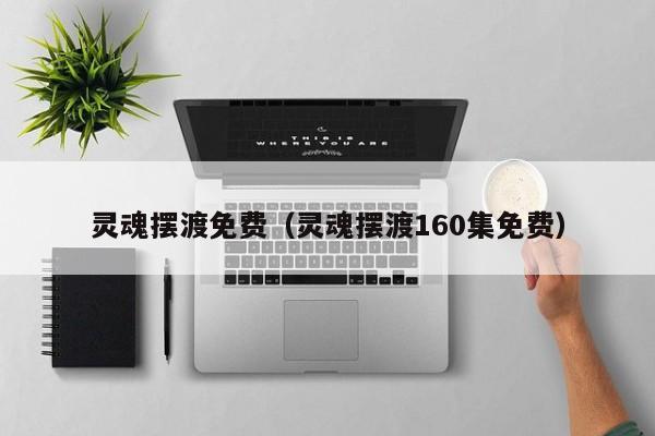 灵魂摆渡免费（灵魂摆渡160集免费）