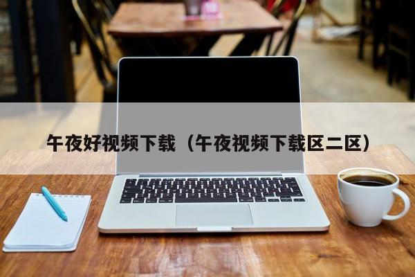 午夜好视频下载（午夜视频下载区二区）