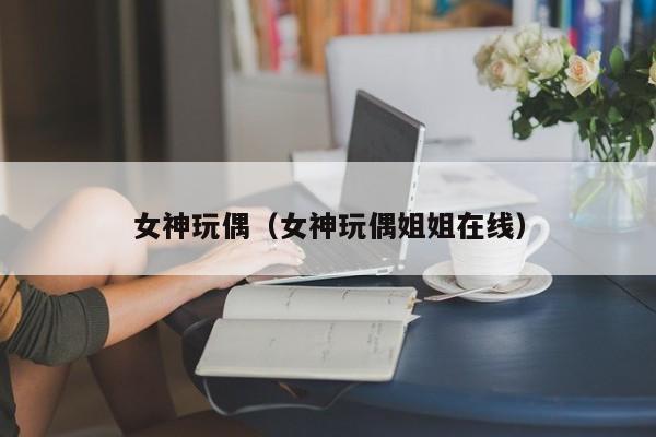 女神玩偶（女神玩偶姐姐在线）
