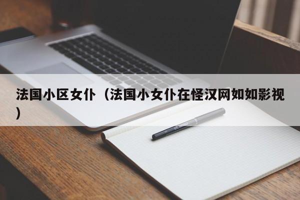法国小区女仆（法国小女仆在怪汉网如如影视）