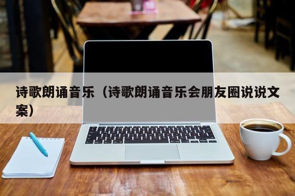 诗歌朗诵音乐（诗歌朗诵音乐会朋友圈说说文案）