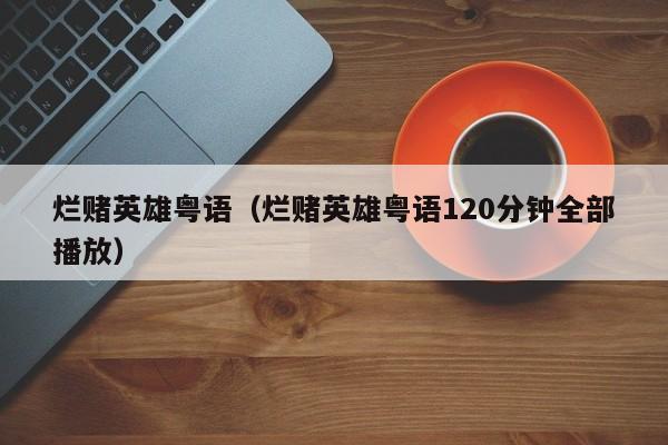 烂赌英雄粤语（烂赌英雄粤语120分钟全部播放）