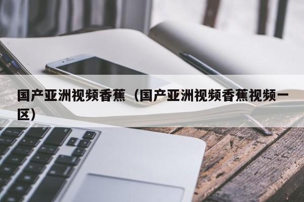 国产亚洲视频香蕉（国产亚洲视频香蕉视频一区）