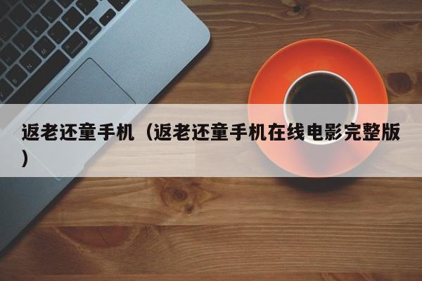 返老还童手机（返老还童手机在线电影完整版）
