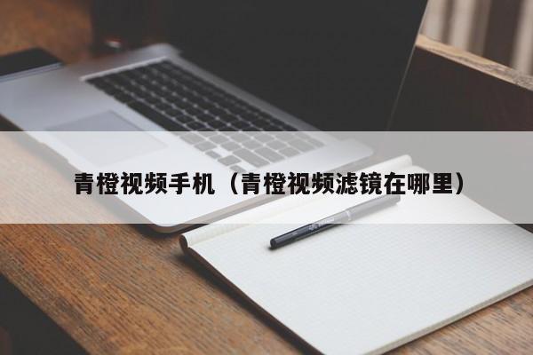 青橙视频手机（青橙视频滤镜在哪里）