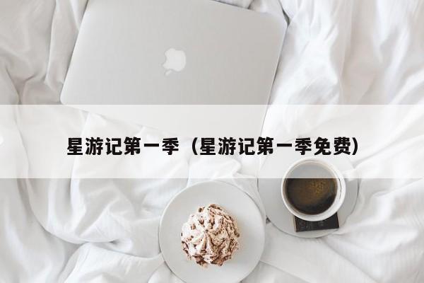 星游记第一季（星游记第一季免费）